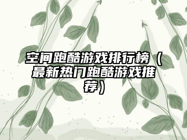 空间跑酷游戏排行榜（最新热门跑酷游戏推荐）