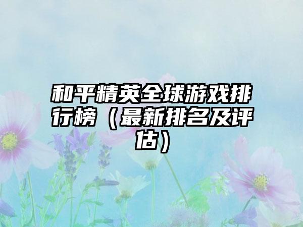 和平精英全球游戏排行榜（最新排名及评估）