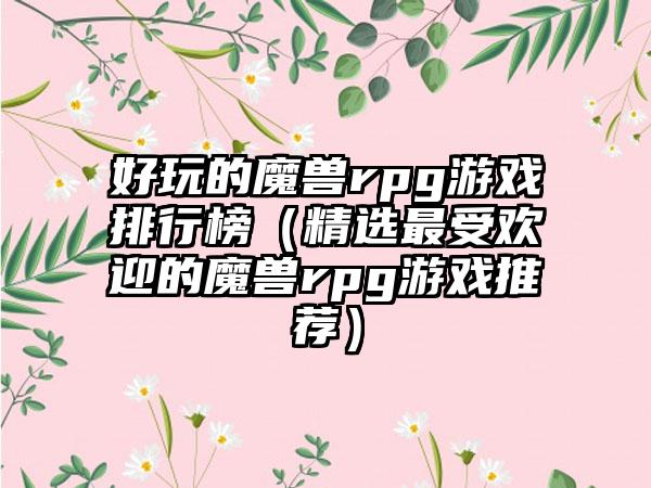 好玩的魔兽rpg游戏排行榜（精选最受欢迎的魔兽rpg游戏推荐）