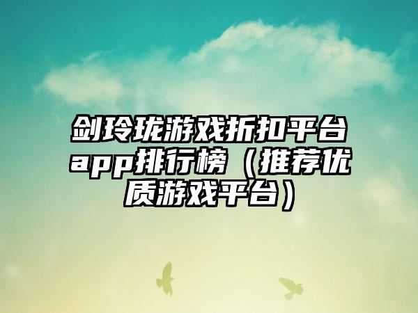 剑玲珑游戏折扣平台app排行榜（推荐优质游戏平台）