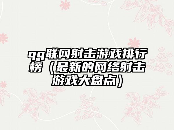 qq联网射击游戏排行榜（最新的网络射击游戏大盘点）