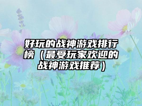 好玩的战神游戏排行榜（最受玩家欢迎的战神游戏推荐）
