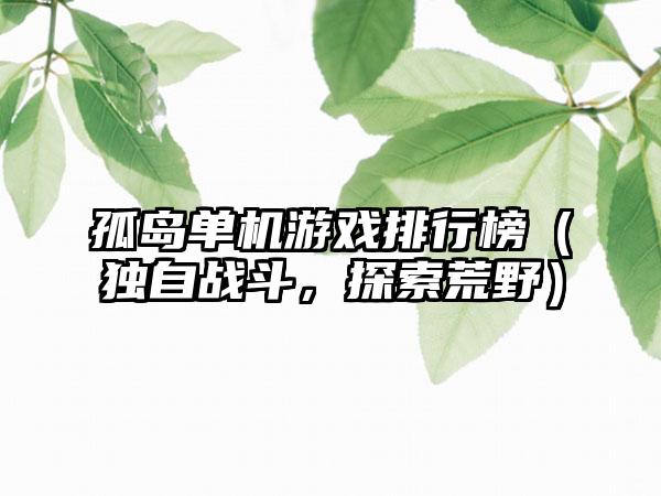 孤岛单机游戏排行榜（独自战斗，探索荒野）