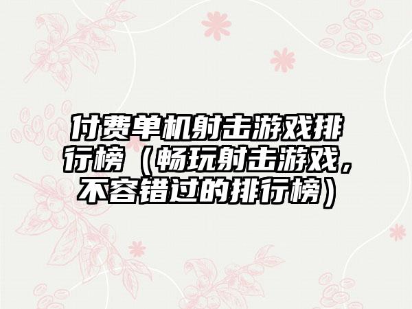 付费单机射击游戏排行榜（畅玩射击游戏，不容错过的排行榜）