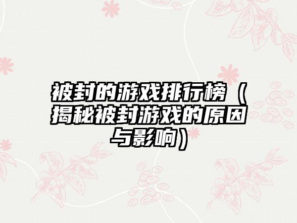 被封的游戏排行榜（揭秘被封游戏的原因与影响）
