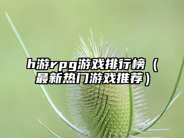 h游rpg游戏排行榜（最新热门游戏推荐）