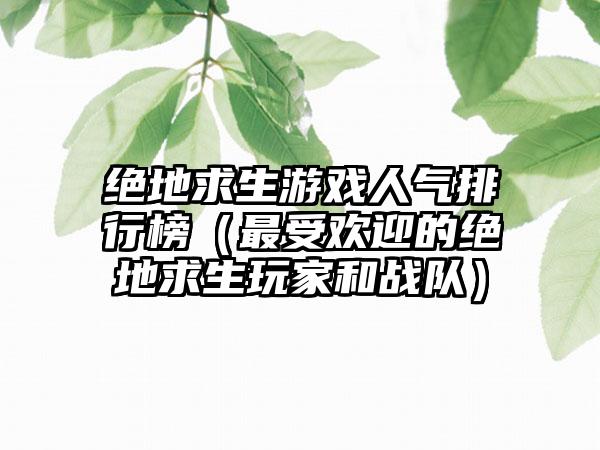 绝地求生游戏人气排行榜（最受欢迎的绝地求生玩家和战队）