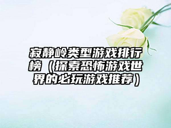 寂静岭类型游戏排行榜（探索恐怖游戏世界的必玩游戏推荐）