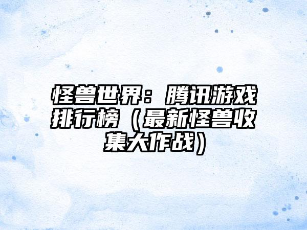 怪兽世界：腾讯游戏排行榜（最新怪兽收集大作战）