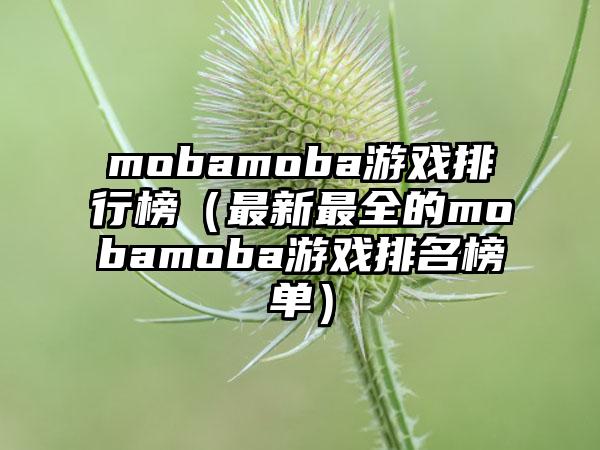mobamoba游戏排行榜（最新最全的mobamoba游戏排名榜单）