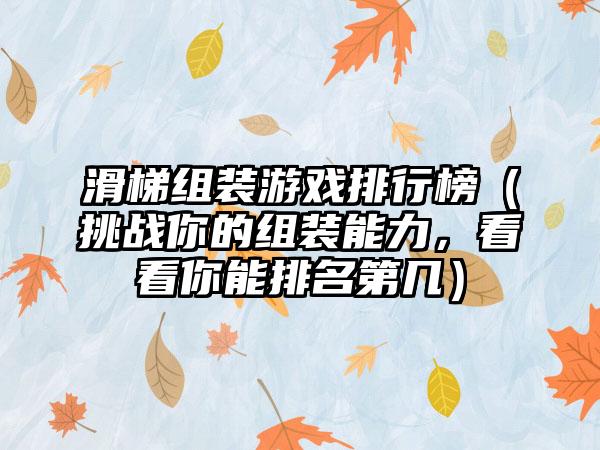 滑梯组装游戏排行榜（挑战你的组装能力，看看你能排名第几）
