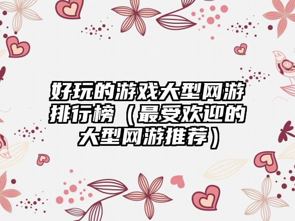 好玩的游戏大型网游排行榜（最受欢迎的大型网游推荐）