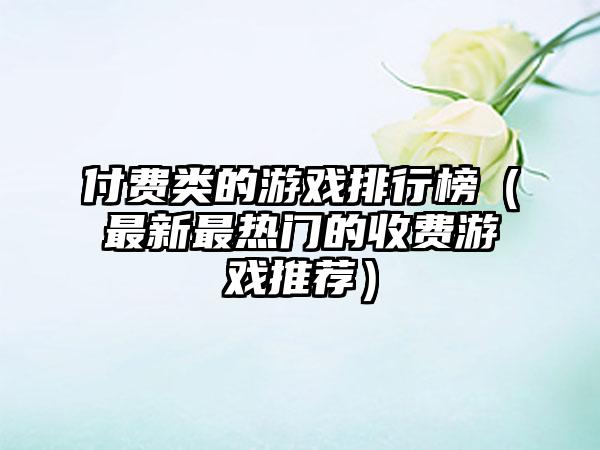 付费类的游戏排行榜（最新最热门的收费游戏推荐）
