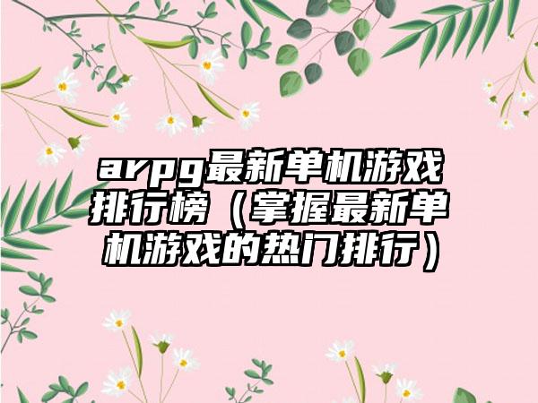 arpg最新单机游戏排行榜（掌握最新单机游戏的热门排行）
