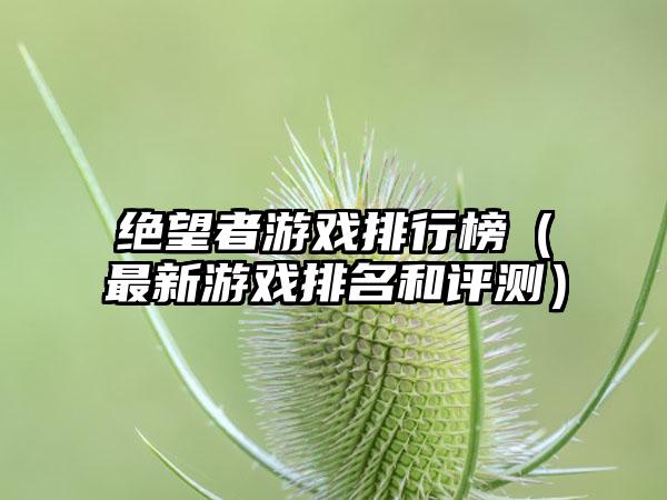 绝望者游戏排行榜（最新游戏排名和评测）