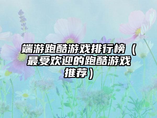 端游跑酷游戏排行榜（最受欢迎的跑酷游戏推荐）