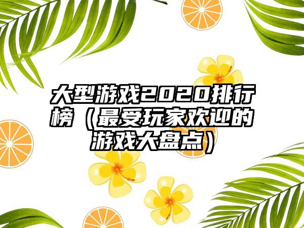 大型游戏2020排行榜（最受玩家欢迎的游戏大盘点）