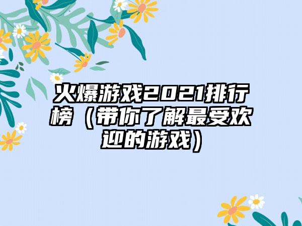 火爆游戏2021排行榜（带你了解最受欢迎的游戏）