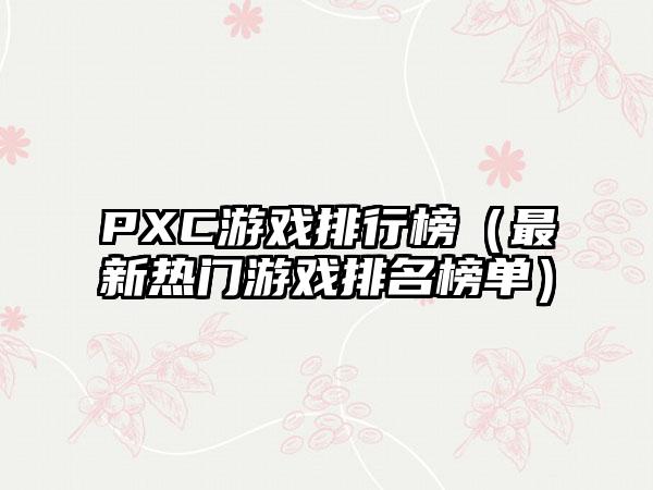 PXC游戏排行榜（最新热门游戏排名榜单）
