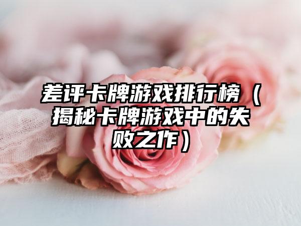 差评卡牌游戏排行榜（揭秘卡牌游戏中的失败之作）