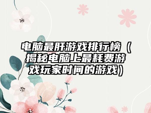 电脑最肝游戏排行榜（揭秘电脑上最耗费游戏玩家时间的游戏）