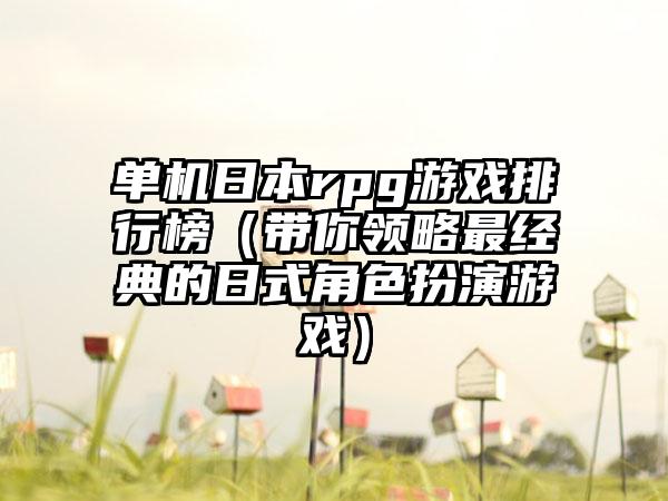 单机日本rpg游戏排行榜（带你领略最经典的日式角色扮演游戏）