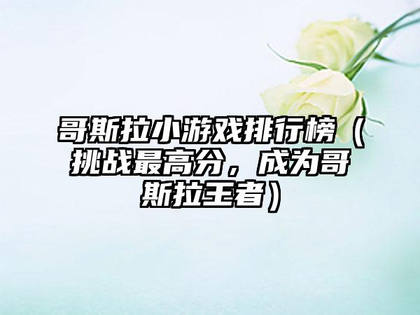 哥斯拉小游戏排行榜（挑战最高分，成为哥斯拉王者）