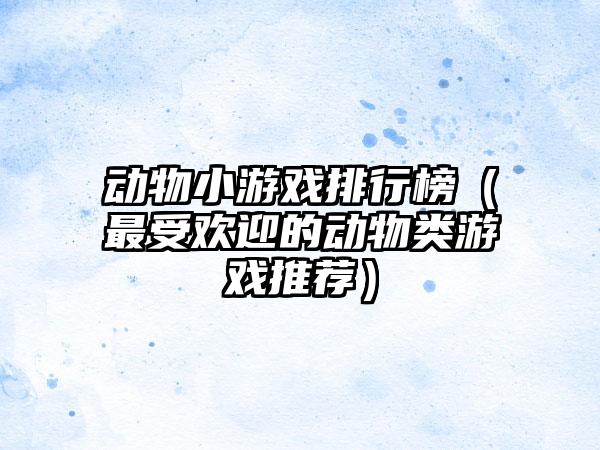 动物小游戏排行榜（最受欢迎的动物类游戏推荐）