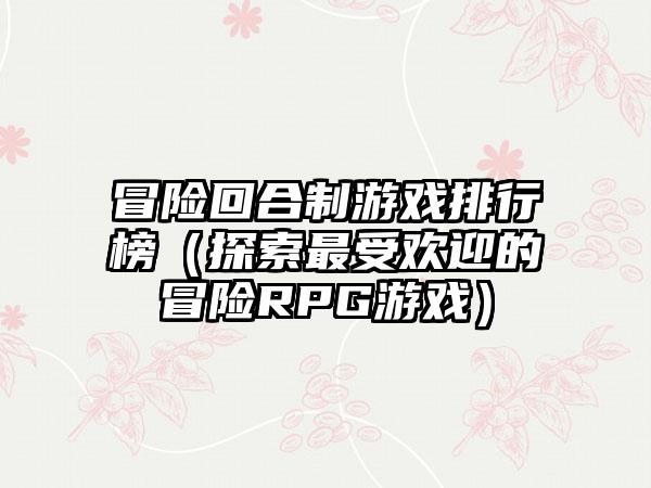 冒险回合制游戏排行榜（探索最受欢迎的冒险RPG游戏）