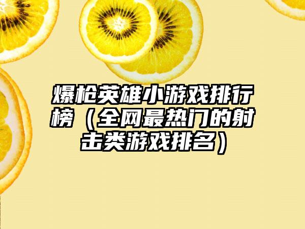 爆枪英雄小游戏排行榜（全网最热门的射击类游戏排名）