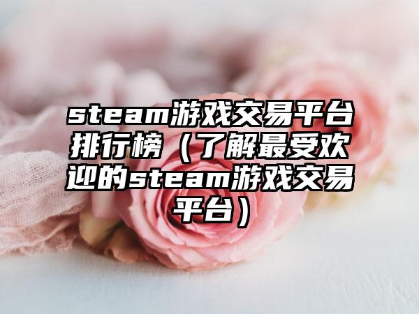 steam游戏交易平台排行榜（了解最受欢迎的steam游戏交易平台）