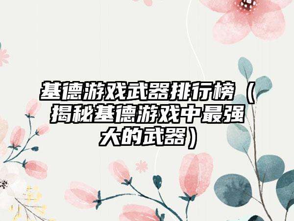 基德游戏武器排行榜（揭秘基德游戏中最强大的武器）