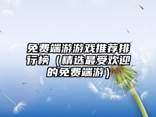 免费端游游戏推荐排行榜（精选最受欢迎的免费端游）