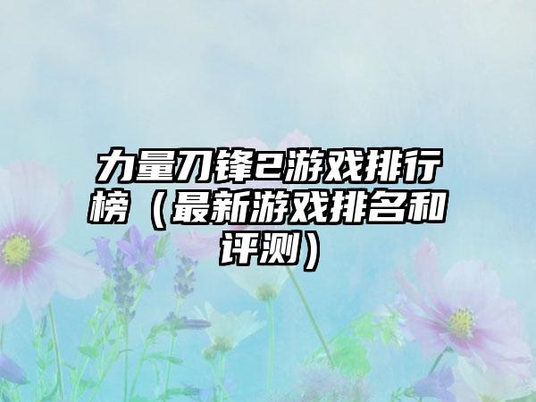 力量刀锋2游戏排行榜（最新游戏排名和评测）