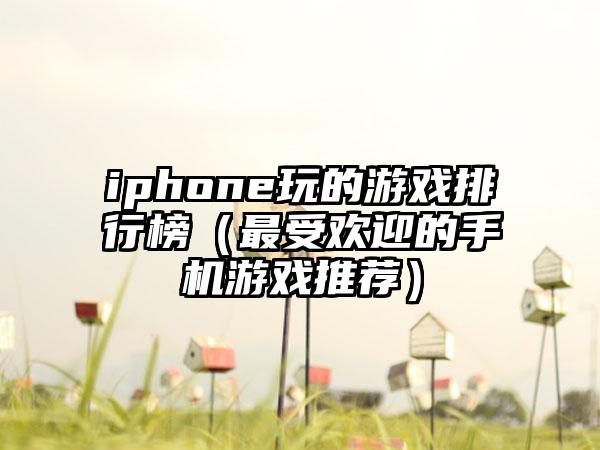 iphone玩的游戏排行榜（最受欢迎的手机游戏推荐）