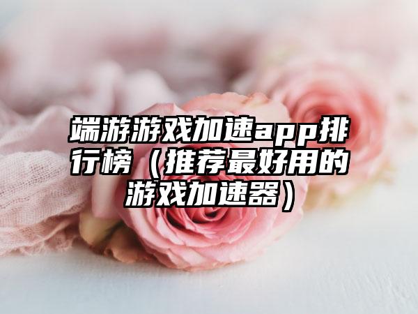端游游戏加速app排行榜（推荐最好用的游戏加速器）