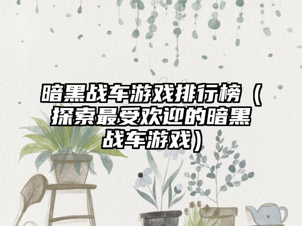 暗黑战车游戏排行榜（探索最受欢迎的暗黑战车游戏）