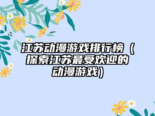 江苏动漫游戏排行榜（探索江苏最受欢迎的动漫游戏）