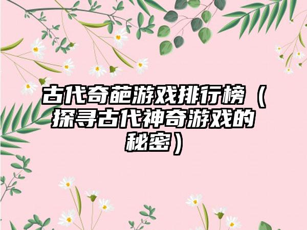 古代奇葩游戏排行榜（探寻古代神奇游戏的秘密）