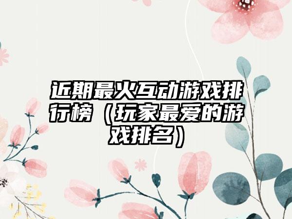 近期最火互动游戏排行榜（玩家最爱的游戏排名）