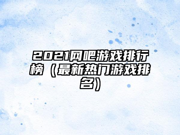 2021网吧游戏排行榜（最新热门游戏排名）
