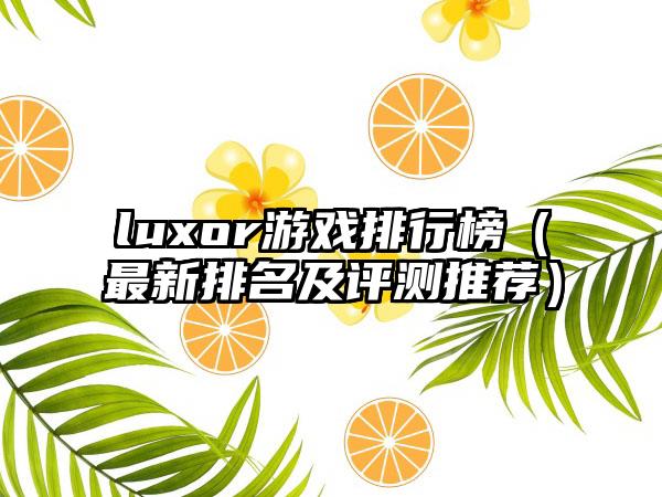 luxor游戏排行榜（最新排名及评测推荐）
