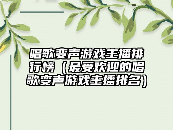 唱歌变声游戏主播排行榜（最受欢迎的唱歌变声游戏主播排名）
