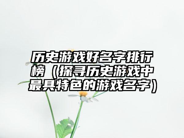 历史游戏好名字排行榜（探寻历史游戏中最具特色的游戏名字）