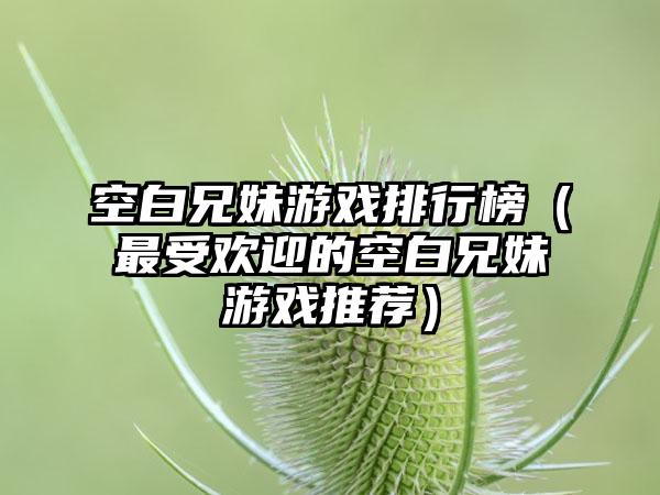 空白兄妹游戏排行榜（最受欢迎的空白兄妹游戏推荐）