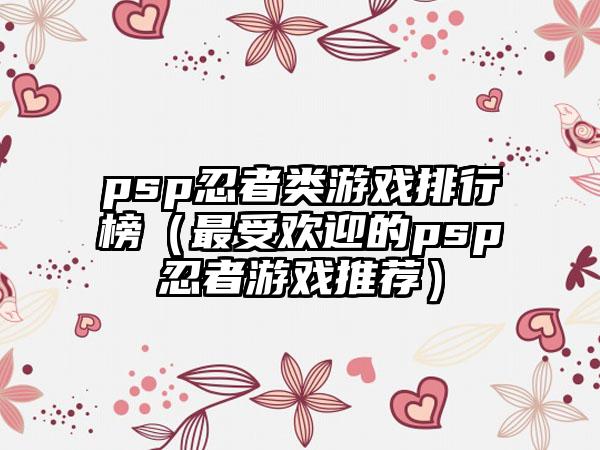 psp忍者类游戏排行榜（最受欢迎的psp忍者游戏推荐）