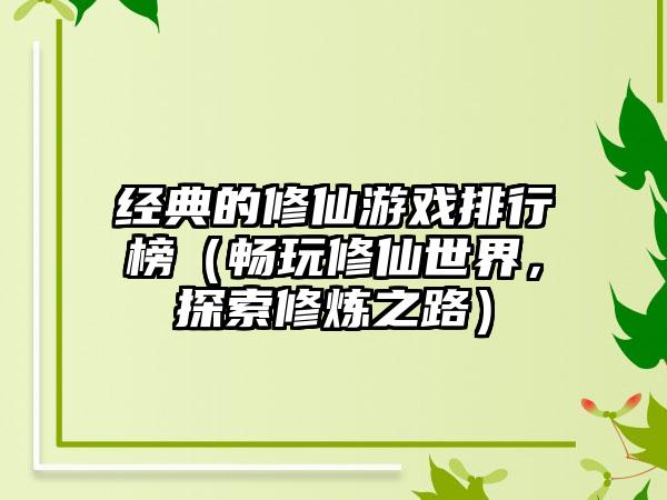 经典的修仙游戏排行榜（畅玩修仙世界，探索修炼之路）