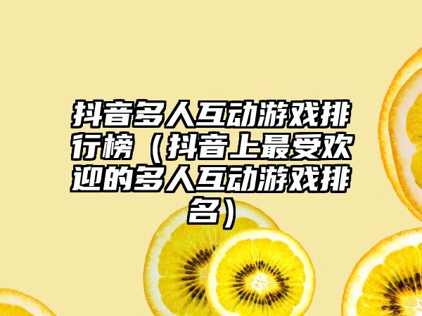 抖音多人互动游戏排行榜（抖音上最受欢迎的多人互动游戏排名）