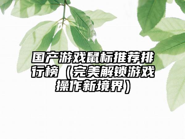 国产游戏鼠标推荐排行榜（完美解锁游戏操作新境界）