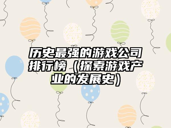 历史最强的游戏公司排行榜（探索游戏产业的发展史）